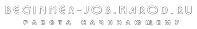 http://Beginner-Job.Narod.Ru/ - Заработок для начинающих.